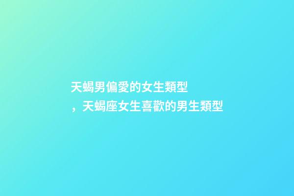 天蝎男偏愛的女生類型，天蝎座女生喜歡的男生類型-第1張-觀點-玄機派